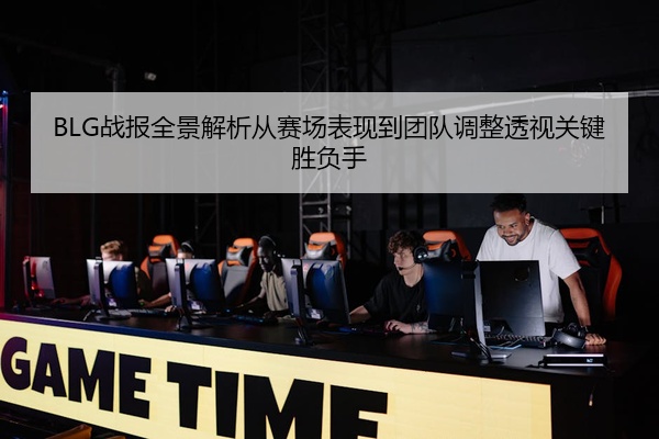 BLG战报全景解析从赛场表现到团队调整透视关键胜负手